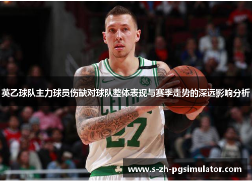 英乙球队主力球员伤缺对球队整体表现与赛季走势的深远影响分析 英乙球队主力球员伤缺对球队整体表现与赛季走势的深远影响分析