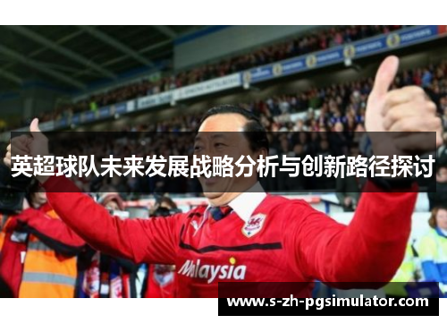 英超球队未来发展战略分析与创新路径探讨