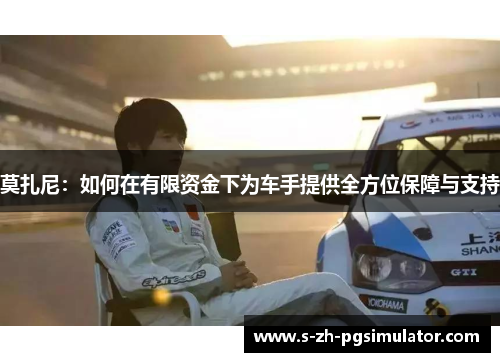 莫扎尼:如何在有限资金下为车手提供全方位保障与支持 莫扎尼:如何在有限资金下为车手提供全方位保障与支持