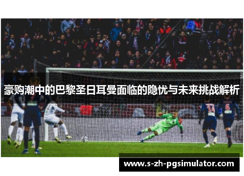 豪购潮中的巴黎圣日耳曼面临的隐忧与未来挑战解析