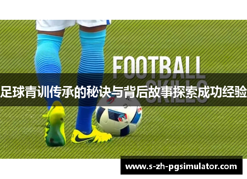 足球青训传承的秘诀与背后故事探索成功经验 足球青训传承的秘诀与背后故事探索成功经验
