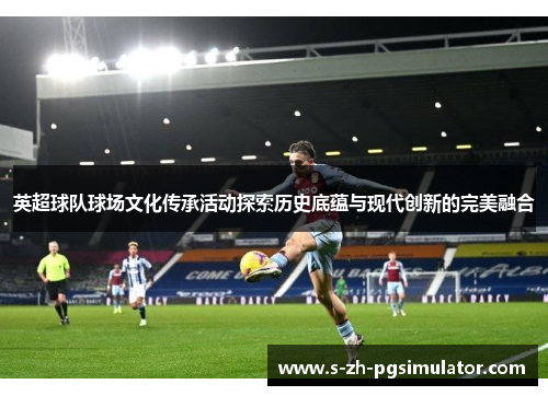 英超球队球场文化传承活动探索历史底蕴与现代创新的完美融合
