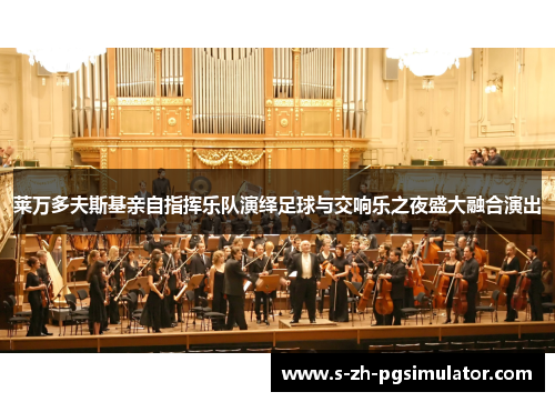莱万多夫斯基亲自指挥乐队演绎足球与交响乐之夜盛大融合演出