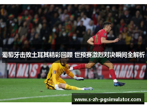 葡萄牙击败土耳其精彩回顾 世预赛激烈对决瞬间全解析