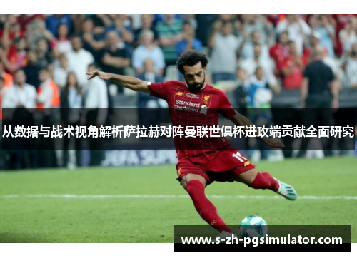 从数据与战术视角解析萨拉赫对阵曼联世俱杯进攻端贡献全面研究