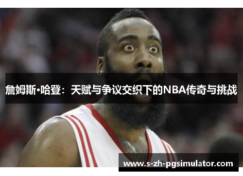 詹姆斯·哈登：天赋与争议交织下的NBA传奇与挑战