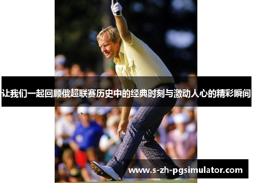 让我们一起回顾俄超联赛历史中的经典时刻与激动人心的精彩瞬间 让我们一起回顾俄超联赛历史中的经典时刻与激动人心的精彩瞬间