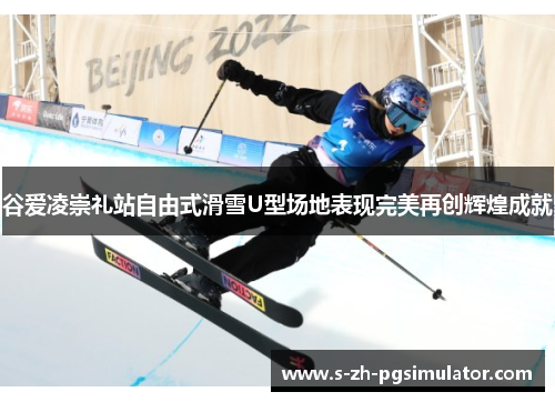 谷爱凌崇礼站自由式滑雪U型场地表现完美再创辉煌成就 谷爱凌崇礼站自由式滑雪U型场地表现完美再创辉煌成就