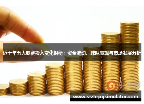 近十年五大联赛投入变化揭秘:资金流动、球队表现与市场发展分析 近十年五大联赛投入变化揭秘:资金流动、球队表现与市场发展分析