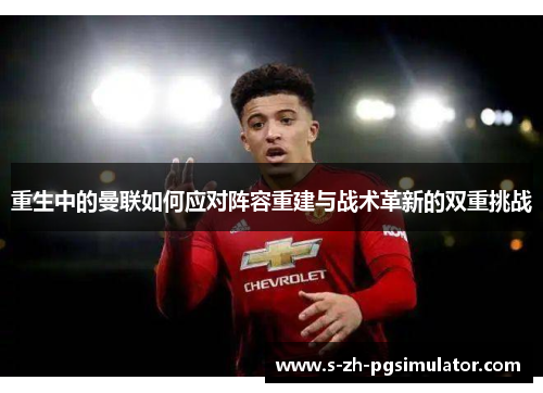 重生中的曼联如何应对阵容重建与战术革新的双重挑战 重生中的曼联如何应对阵容重建与战术革新的双重挑战
