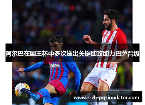 阿尔巴在国王杯中多次送出关键助攻助力巴萨晋级 阿尔巴在国王杯中多次送出关键助攻助力巴萨晋级