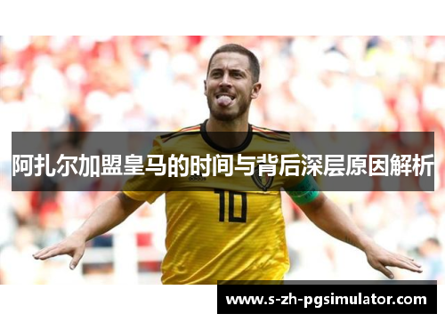 阿扎尔加盟皇马的时间与背后深层原因解析 阿扎尔加盟皇马的时间与背后深层原因解析