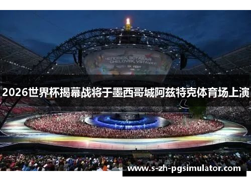 2026世界杯揭幕战将于墨西哥城阿兹特克体育场上演 2026世界杯揭幕战将于墨西哥城阿兹特克体育场上演