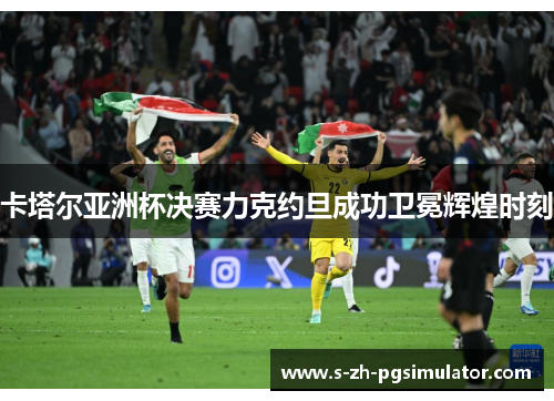 卡塔尔亚洲杯决赛力克约旦成功卫冕辉煌时刻 卡塔尔亚洲杯决赛力克约旦成功卫冕辉煌时刻