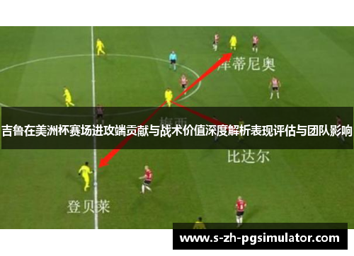 吉鲁在美洲杯赛场进攻端贡献与战术价值深度解析表现评估与团队影响 吉鲁在美洲杯赛场进攻端贡献与战术价值深度解析表现评估与团队影响