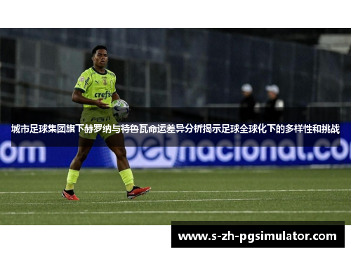 城市足球集团旗下赫罗纳与特鲁瓦命运差异分析揭示足球全球化下的多样性和挑战