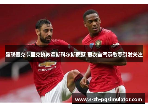 曼联麦克卡里克执教遭斯科尔斯质疑 更衣室气氛敏感引发关注