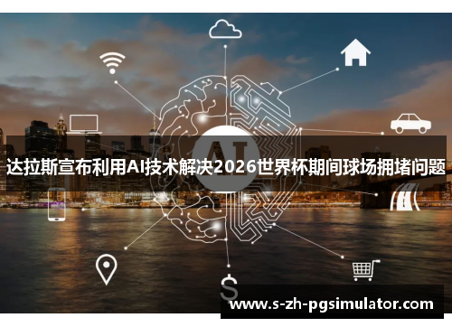 达拉斯宣布利用AI技术解决2026世界杯期间球场拥堵问题