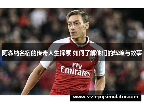 阿森纳名宿的传奇人生探索 如何了解他们的辉煌与故事