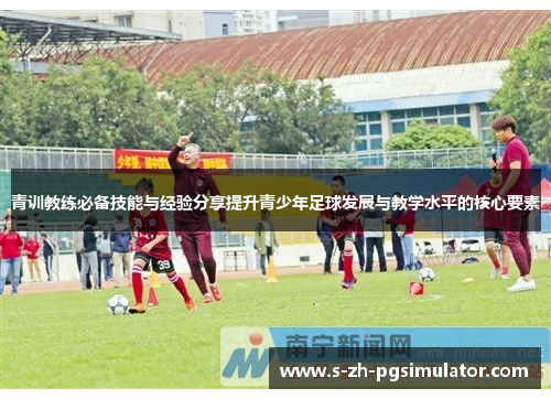 青训教练必备技能与经验分享提升青少年足球发展与教学水平的核心要素 青训教练必备技能与经验分享提升青少年足球发展与教学水平的核心要素