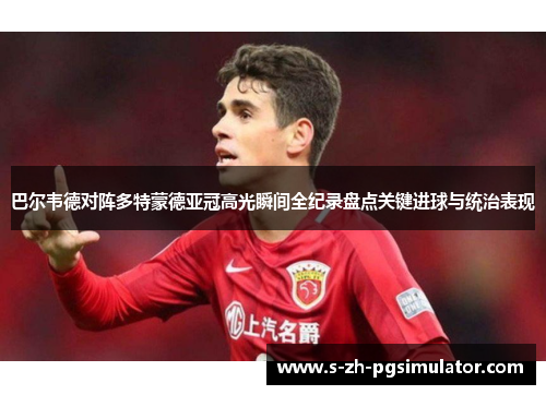 巴尔韦德对阵多特蒙德亚冠高光瞬间全纪录盘点关键进球与统治表现