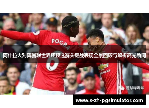 阿什拉夫对阵曼联世界杯预选赛关键战表现全景回顾与解析高光瞬间 阿什拉夫对阵曼联世界杯预选赛关键战表现全景回顾与解析高光瞬间
