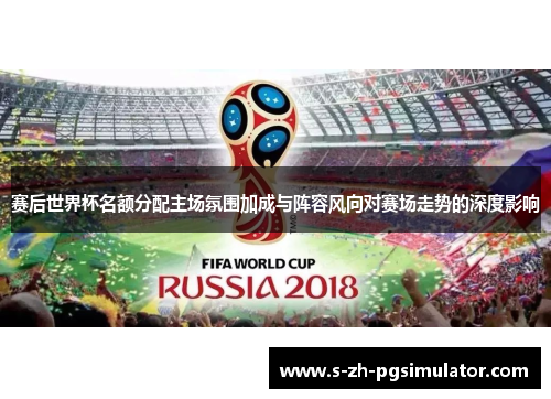 赛后世界杯名额分配主场氛围加成与阵容风向对赛场走势的深度影响