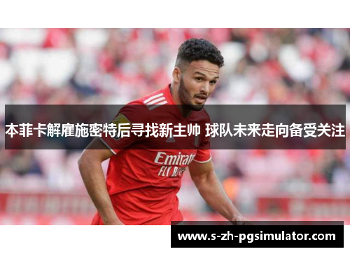本菲卡解雇施密特后寻找新主帅 球队未来走向备受关注 本菲卡解雇施密特后寻找新主帅 球队未来走向备受关注