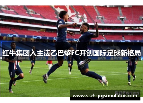 红牛集团入主法乙巴黎FC开创国际足球新格局 红牛集团入主法乙巴黎FC开创国际足球新格局