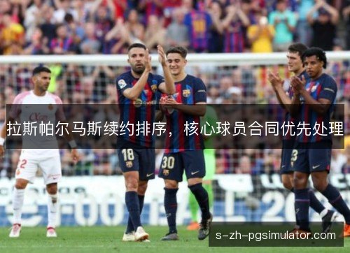 拉斯帕尔马斯续约排序，核心球员合同优先处理